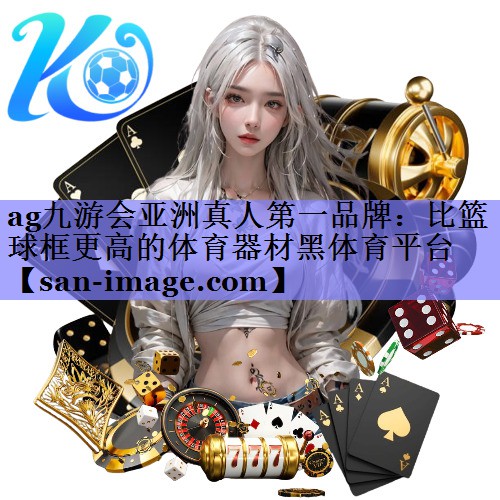 ag九游会亚洲真人第一品牌：比篮球框更高的体育器材黑体育平台