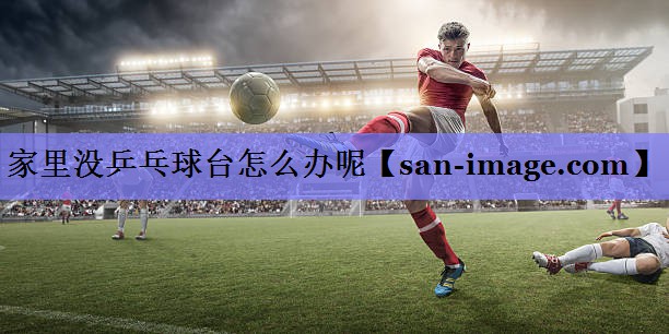 家里没乒乓球台怎么办呢 家里没乒乓球台怎么办呢