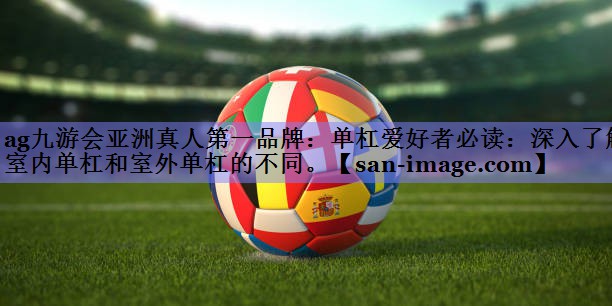 单杠爱好者必读:深入了解室内单杠和室外单杠的不同。 单杠爱好者必读:深入了解室内单杠和室外单杠的不同。