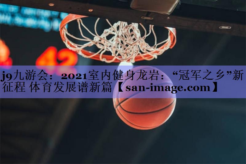 2021室内健身龙岩：“冠军之乡”新征程 体育发展谱新篇