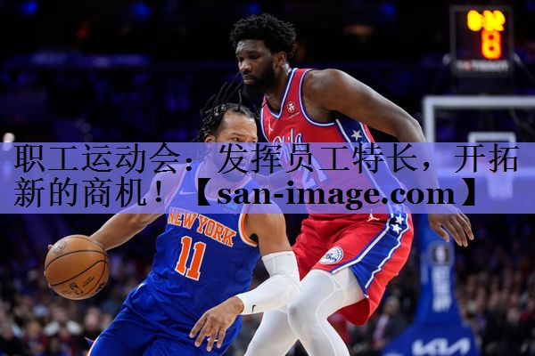 职工运动会:发挥员工特长,开拓新的商机! 职工运动会:发挥员工特长,开拓新的商机!