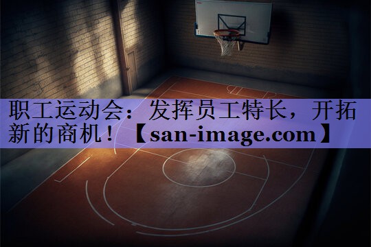 职工运动会:发挥员工特长,开拓新的商机! 职工运动会:发挥员工特长,开拓新的商机!